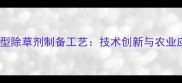 高效环保型除草剂制备工艺技术创新与农业应用指南