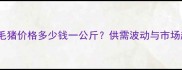 8月西安地区毛猪价格多少钱一公斤供需波动与市场趋势深度解读