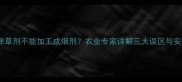 农业技术大除草剂不能加工成烟剂农业专家详解三大误区与安全替代方案