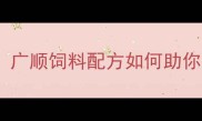 四川养殖人必看广顺饲料配方如何助你省成本增效益