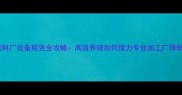 山东饲料厂设备租赁全攻略高效养殖如何借力专业加工厂降低成本