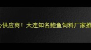北方鲍鱼养殖核心供应商大连知名鲍鱼饲料厂家推荐与选厂全攻略