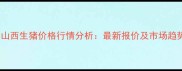 1月9日山西生猪价格行情分析最新报价及市场趋势解读