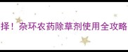 高效除草新选择杂环农药除草剂使用全攻略附避坑指南