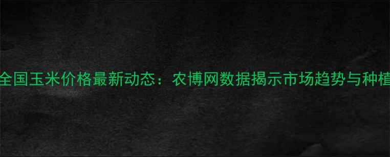 图片 10月全国玉米价格最新动态：农博网数据揭示市场趋势与种植建议