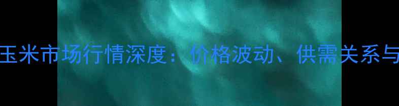 图片 10月唐山玉米市场行情深度：价格波动、供需关系与未来趋势