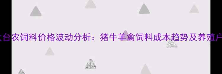 图片 10月广州大台农饲料价格波动分析：猪牛羊禽饲料成本趋势及养殖户应对策略1