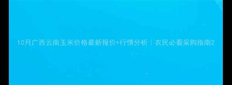 图片 10月广西云南玉米价格最新报价+行情分析｜农民必看采购指南2