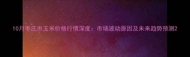 图片 10月枣庄市玉米价格行情深度：市场波动原因及未来趋势预测2