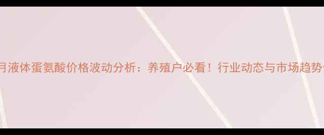 图片 10月液体蛋氨酸价格波动分析：养殖户必看！行业动态与市场趋势全2