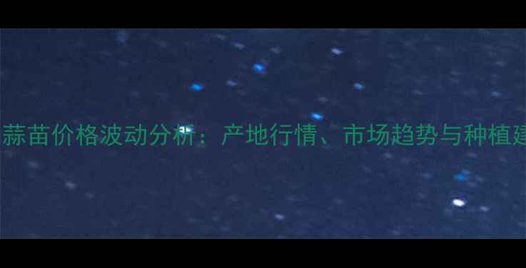 图片 10月蒜苗价格波动分析：产地行情、市场趋势与种植建议1