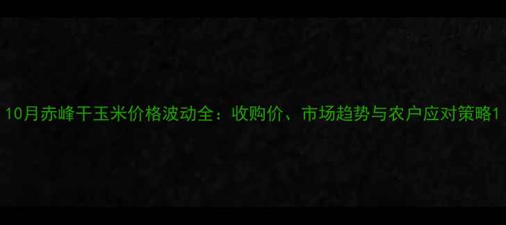 图片 10月赤峰干玉米价格波动全：收购价、市场趋势与农户应对策略1