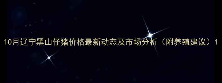 图片 10月辽宁黑山仔猪价格最新动态及市场分析（附养殖建议）1