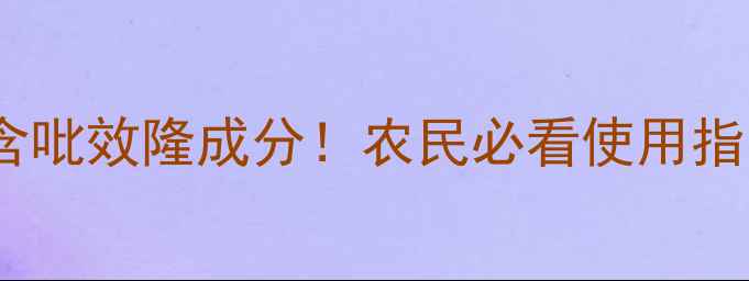 图片 10种常见农药含吡效隆成分！农民必看使用指南及风险提示2