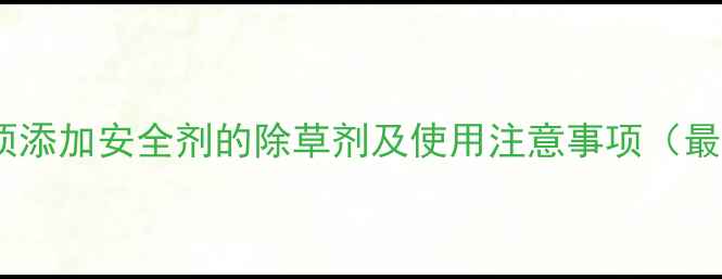 图片 10种必须添加安全剂的除草剂及使用注意事项（最新版）2