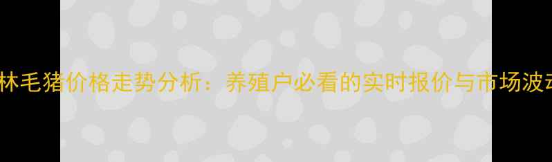 图片 11月吉林毛猪价格走势分析：养殖户必看的实时报价与市场波动解读2