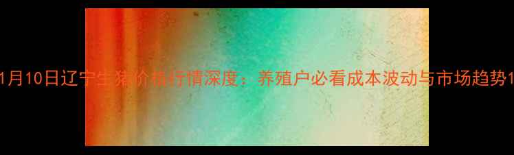 图片 1月10日辽宁生猪价格行情深度：养殖户必看成本波动与市场趋势1