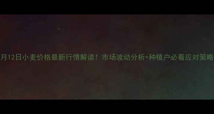 图片 1月12日小麦价格最新行情解读！市场波动分析+种植户必看应对策略2