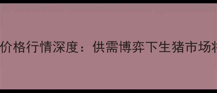 图片 1月5日全国生猪价格行情深度：供需博弈下生猪市场将迎哪些变局？2