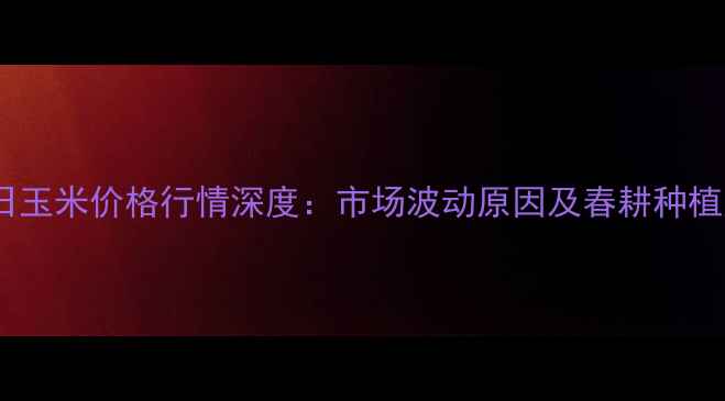 图片 1月7日玉米价格行情深度：市场波动原因及春耕种植建议1