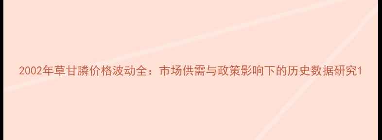 图片 2002年草甘膦价格波动全：市场供需与政策影响下的历史数据研究1