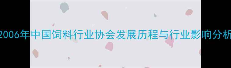 图片 2006年中国饲料行业协会发展历程与行业影响分析