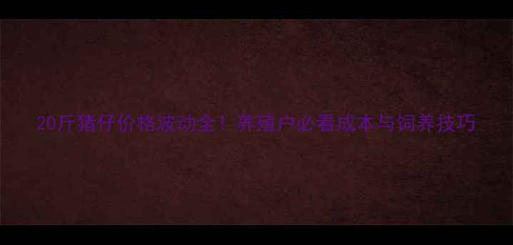 图片 20斤猪仔价格波动全！养殖户必看成本与饲养技巧