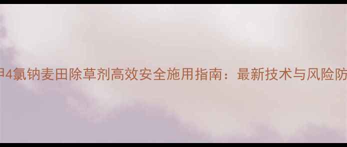 图片 2甲4氯钠麦田除草剂高效安全施用指南：最新技术与风险防控