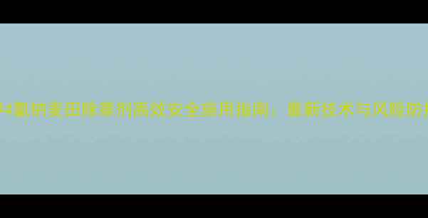 图片 2甲4氯钠麦田除草剂高效安全施用指南：最新技术与风险防控2