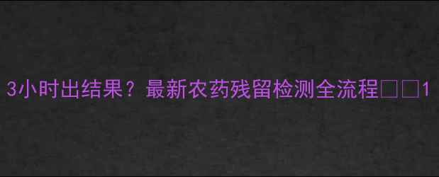 图片 3小时出结果？最新农药残留检测全流程🌱🔬1