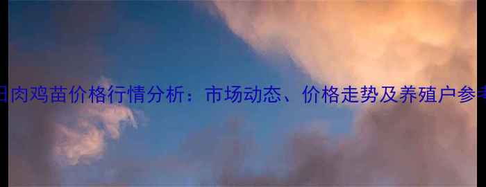 图片 4月14日肉鸡苗价格行情分析：市场动态、价格走势及养殖户参考指南2