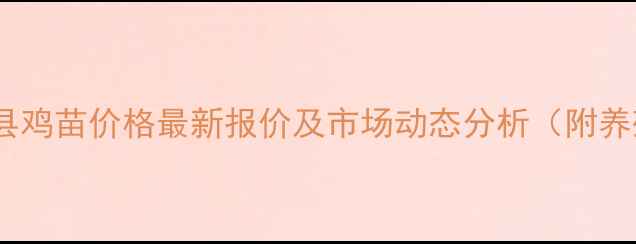 图片 4月1日莘县鸡苗价格最新报价及市场动态分析（附养殖建议）2