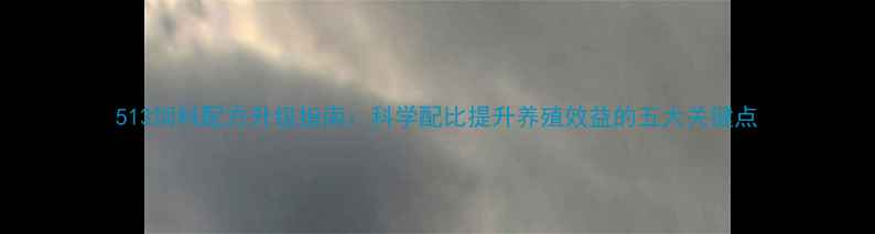 图片 513饲料配方升级指南：科学配比提升养殖效益的五大关键点