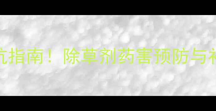 图片 5大关键措施+3类作物避坑指南！除草剂药害预防与补救全攻略（附配比表）2