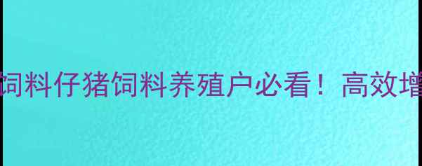 图片 5大核心优势｜澳华饲料仔猪饲料养殖户必看！高效增重+降低成本全攻略