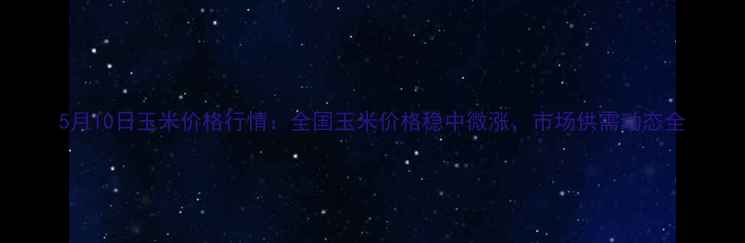 图片 5月10日玉米价格行情：全国玉米价格稳中微涨，市场供需动态全