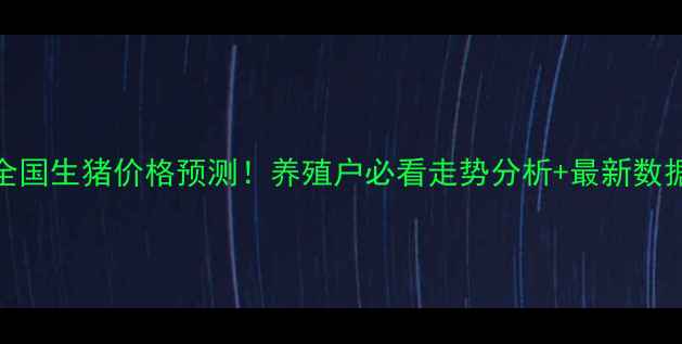 图片 6-7月全国生猪价格预测！养殖户必看走势分析+最新数据干货1