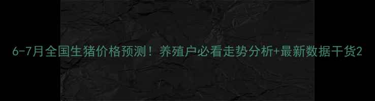 图片 6-7月全国生猪价格预测！养殖户必看走势分析+最新数据干货2