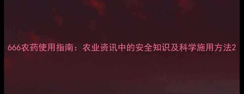 图片 666农药使用指南：农业资讯中的安全知识及科学施用方法2