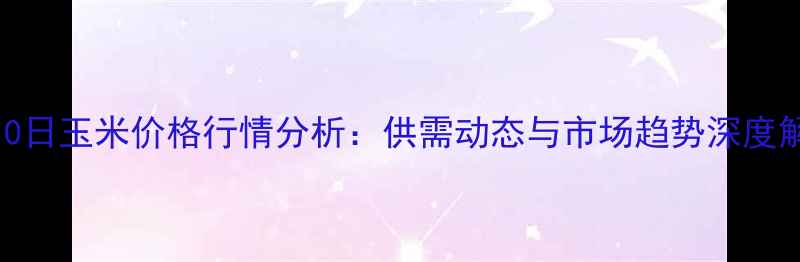 图片 6月10日玉米价格行情分析：供需动态与市场趋势深度解读2