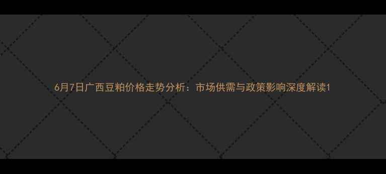图片 6月7日广西豆粕价格走势分析：市场供需与政策影响深度解读1