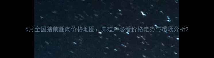 图片 6月全国猪前腿肉价格地图：养殖户必看价格走势与市场分析2