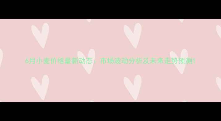 图片 6月小麦价格最新动态：市场波动分析及未来走势预测1