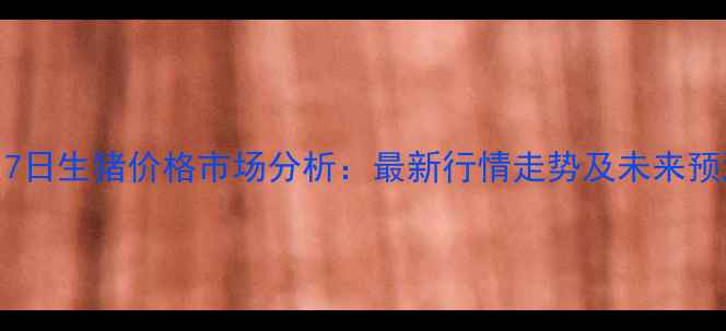 图片 7月7日生猪价格市场分析：最新行情走势及未来预测1