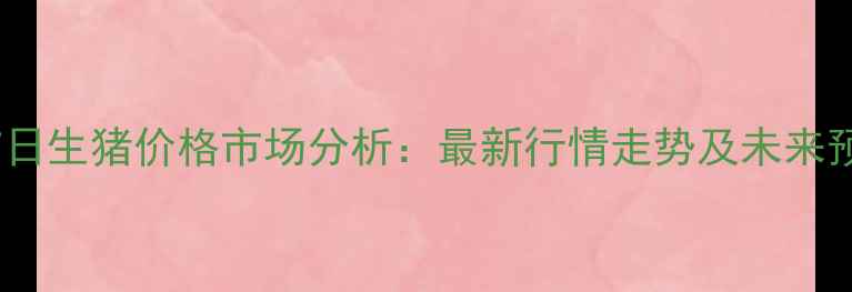 图片 7月7日生猪价格市场分析：最新行情走势及未来预测2