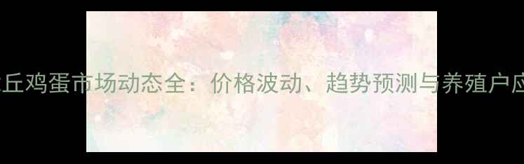 图片 7月9日章丘鸡蛋市场动态全：价格波动、趋势预测与养殖户应对策略2