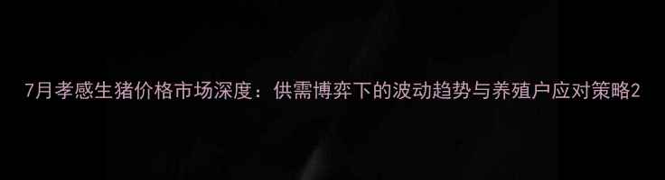 图片 7月孝感生猪价格市场深度：供需博弈下的波动趋势与养殖户应对策略2