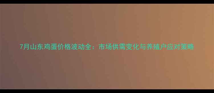 图片 7月山东鸡蛋价格波动全：市场供需变化与养殖户应对策略