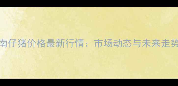 图片 7月河南仔猪价格最新行情：市场动态与未来走势预测1
