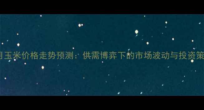 图片 7月玉米价格走势预测：供需博弈下的市场波动与投资策略